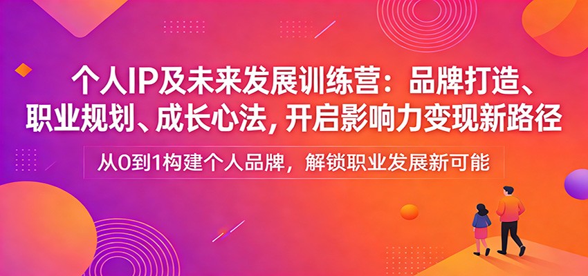 个人IP及未来发展训练营：品牌打造、职业规划、成长心法，开启影响力变现新路径-知行阁轻创网-分享网络赚钱项目-全网首发副业项目实操平台-副业创业项目网