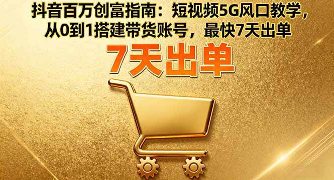 （16150期）抖音百万创富指南：短视频5G风口教学，从0到1搭建带货账号，最快7天出单-知行阁轻创网-分享网络赚钱项目-全网首发副业项目实操平台-副业创业项目网