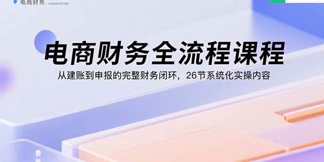 （15893期）电商财务全流程课程：从建账到申报的完整财务闭环，26节系统化实操内容-知行阁轻创网-分享网络赚钱项目-全网首发副业项目实操平台-副业创业项目网