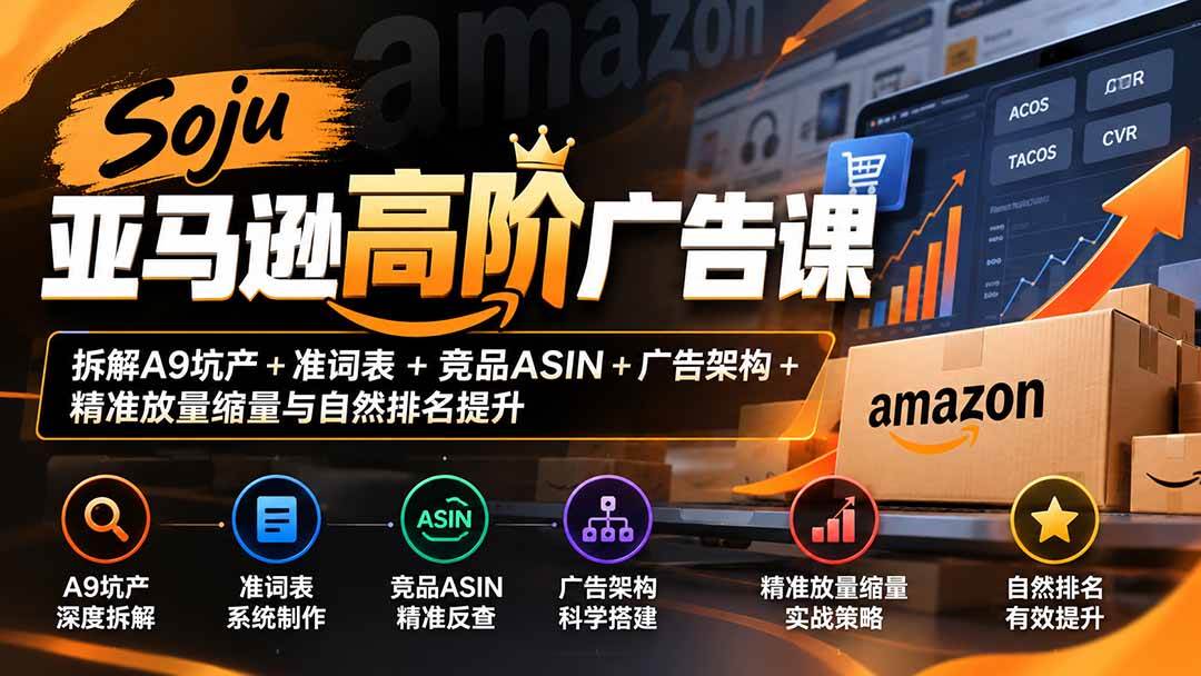 （20831期）Soju亚马逊高阶广告课：拆解A9坑产+准词表+竞品ASIN+广告架构+精准放量缩量与自然排名提升-知行阁轻创网-分享网络赚钱项目-全网首发副业项目实操平台-副业创业项目网