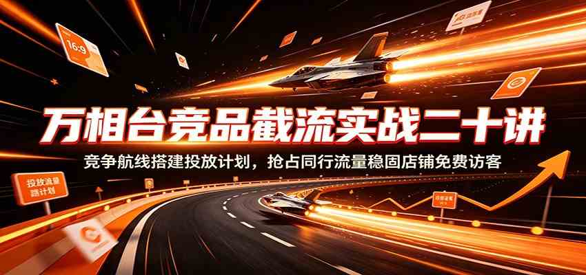 万相台竞品截流实战二十讲：竞争航线搭建投放计划，抢占同行流量稳固店铺免费访客-知行阁轻创网-分享网络赚钱项目-全网首发副业项目实操平台-副业创业项目网
