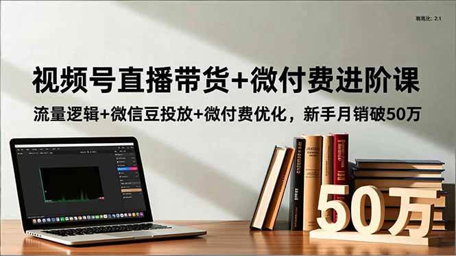 （16684期）视频号直播带货+微付费进阶课：流量逻辑+微信豆投放+微付费优化，新手月销破50万-知行阁轻创网-分享网络赚钱项目-全网首发副业项目实操平台-副业创业项目网