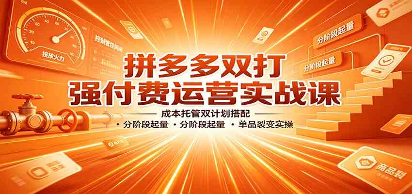 拼多多双打强付费运营实战课：成本托管双计划搭配，分阶段起量，单品裂变实操-知行阁轻创网-分享网络赚钱项目-全网首发副业项目实操平台-副业创业项目网