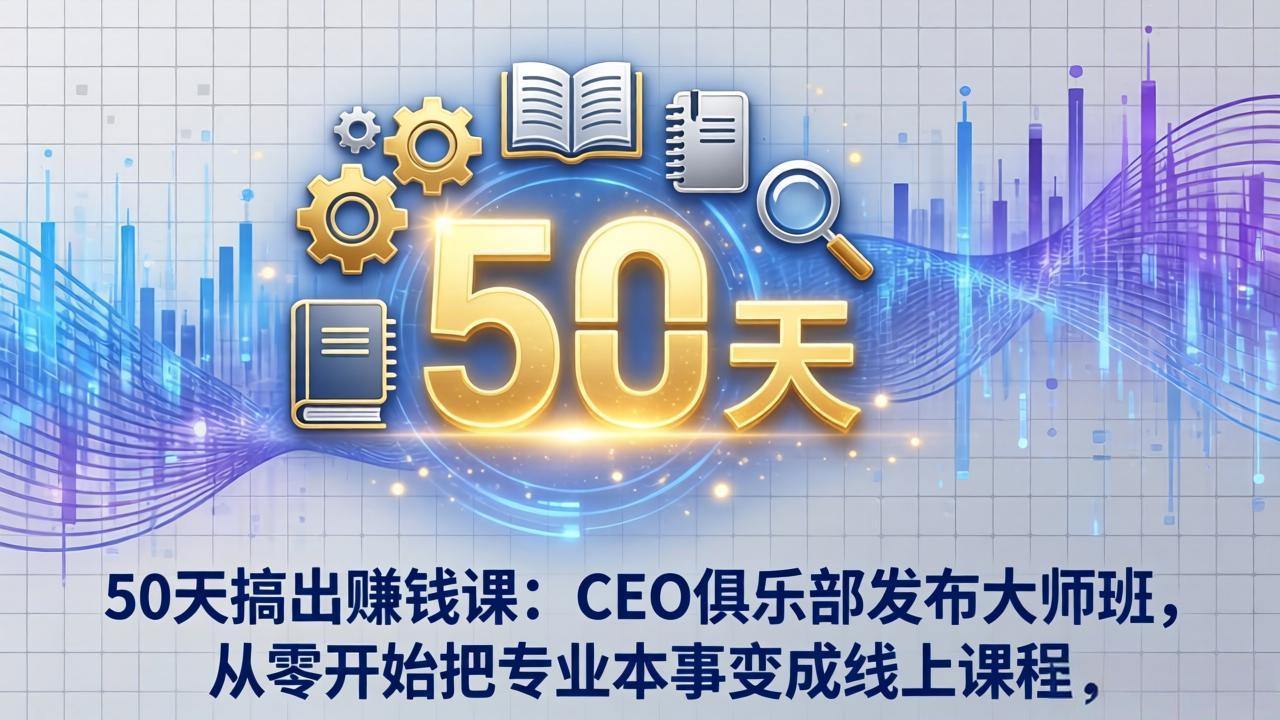 50天搞出赚钱课：CEO俱乐部发布大师班，从零开始把专业本事变成线上课程-知行阁轻创网-分享网络赚钱项目-全网首发副业项目实操平台-副业创业项目网