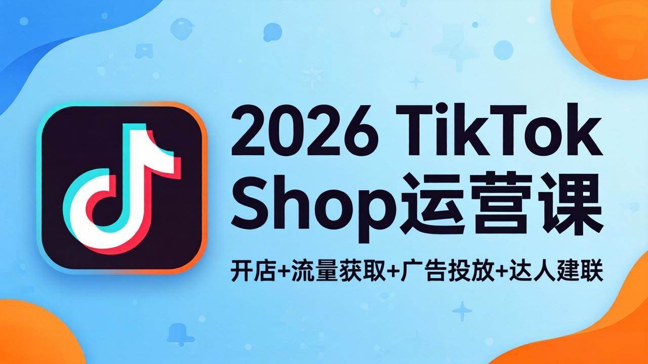 （18158期）2026TikTok Shop运营课：开店+流量获取+广告投放+达人建联，解锁海外电商掘金路径-知行阁轻创网-分享网络赚钱项目-全网首发副业项目实操平台-副业创业项目网