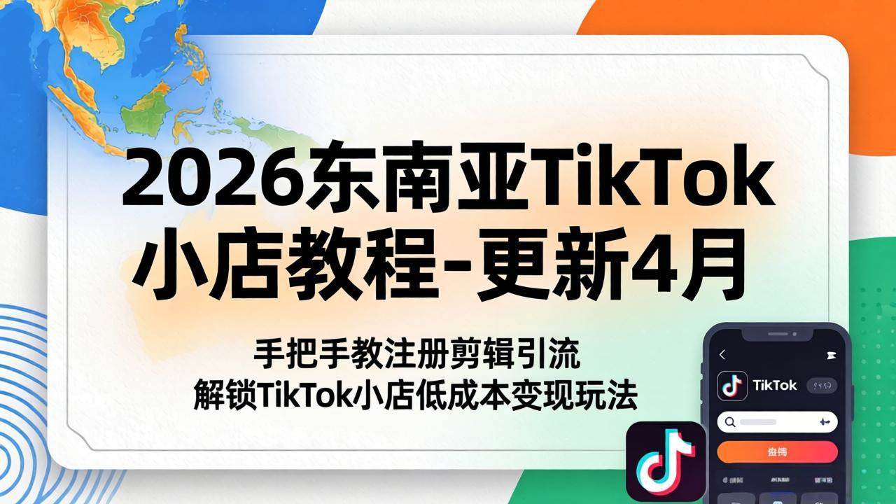 （18180期）2026东南亚TikTok小店教程-更新4月，手把手教注册剪辑引流，解锁TikTok小店低成本变现玩法-知行阁轻创网-分享网络赚钱项目-全网首发副业项目实操平台-副业创业项目网