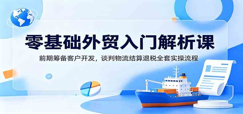 零基础外贸入门解析课：前期筹备客户开发，谈判物流结算退税全套实操流程-知行阁轻创网-分享网络赚钱项目-全网首发副业项目实操平台-副业创业项目网