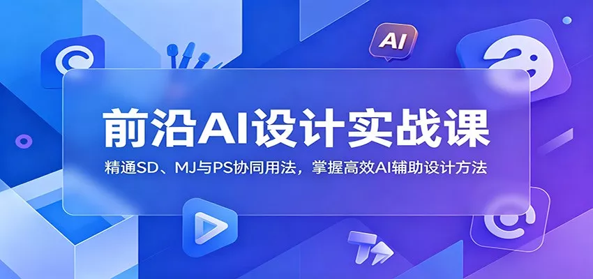 前沿AI设计实战课：精通SD、MJ与PS协同用法，掌握高效AI辅助设计方法-知行阁轻创网-分享网络赚钱项目-全网首发副业项目实操平台-副业创业项目网