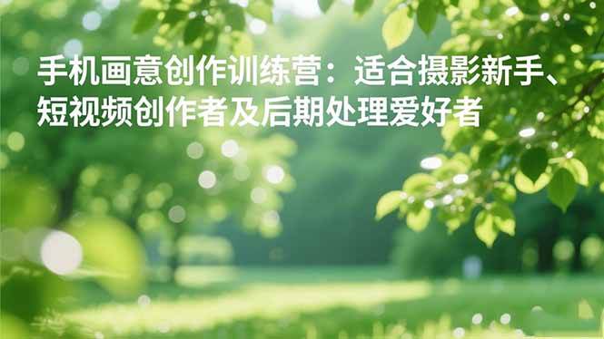 （16510期）手机摄影之画意创作训练营：适合摄影新手、短视频创作者及后期处理爱好者-知行阁轻创网-分享网络赚钱项目-全网首发副业项目实操平台-副业创业项目网