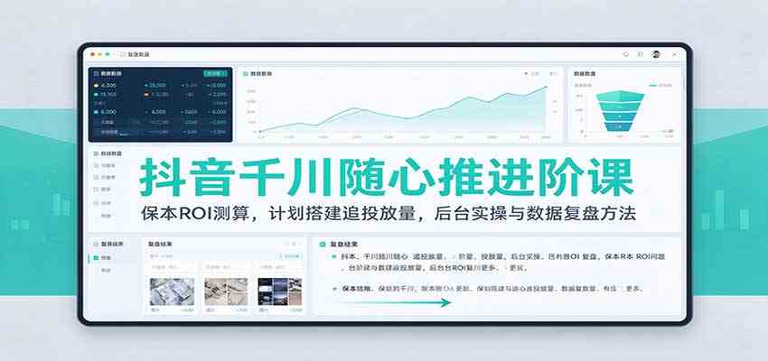 抖音千川随心推进阶课：保本ROI测算，计划搭建追投放量，后台实操与数据复盘方法-知行阁轻创网-分享网络赚钱项目-全网首发副业项目实操平台-副业创业项目网