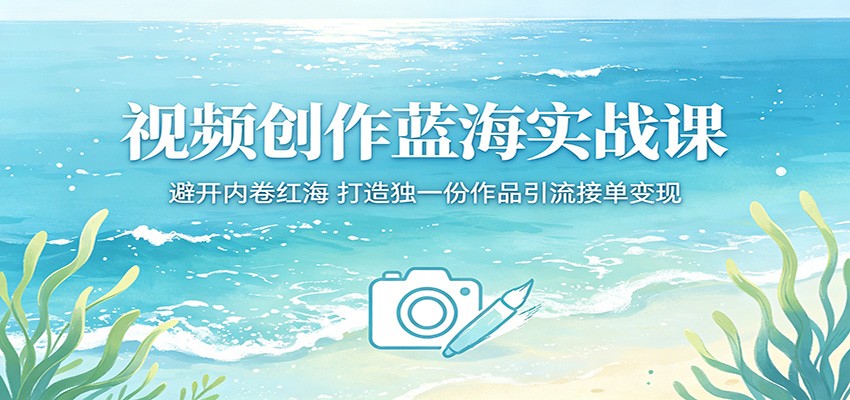 视频创作蓝海实战课：避开内卷红海，打造独一份作品引流接单变现-知行阁轻创网-分享网络赚钱项目-全网首发副业项目实操平台-副业创业项目网