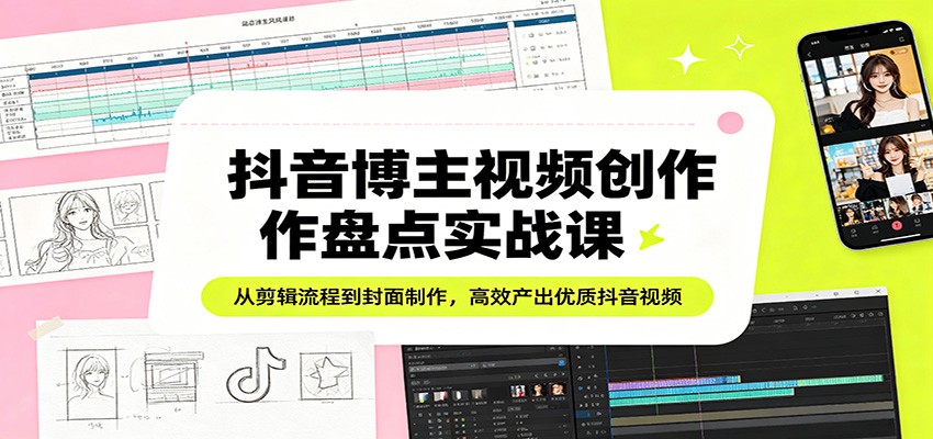 抖音博主视频创作盘点实战课：从剪辑流程到封面制作，高效产出优质抖音视频-知行阁轻创网-分享网络赚钱项目-全网首发副业项目实操平台-副业创业项目网