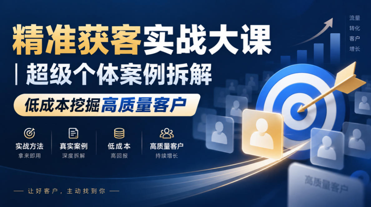 精准获客实战大课｜超级个体案例拆解，低成本挖掘高质量客户-知行阁轻创网-分享网络赚钱项目-全网首发副业项目实操平台-副业创业项目网