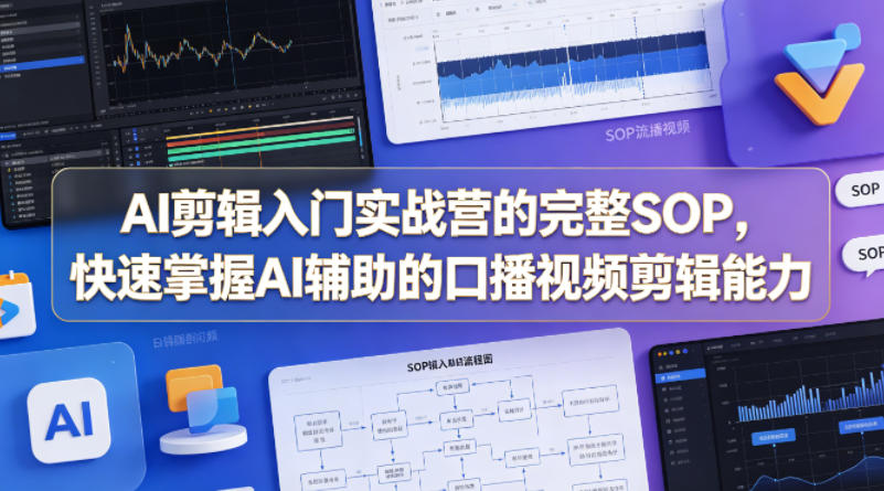 AI剪辑入门实战营的完整SOP，快速掌握AI辅助的口播视频剪辑能力-知行阁轻创网-分享网络赚钱项目-全网首发副业项目实操平台-副业创业项目网