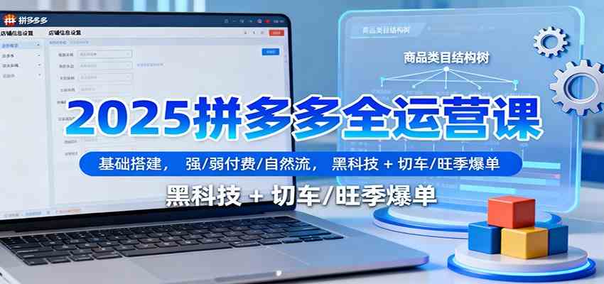 2025拼多多全运营课：基础搭建，强/弱付费/自然流，黑科技 + 切车/旺季爆单-知行阁轻创网-分享网络赚钱项目-全网首发副业项目实操平台-副业创业项目网