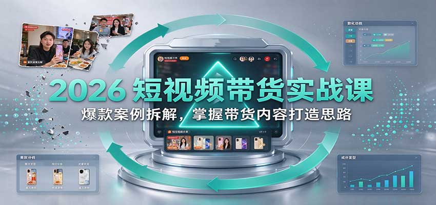 2026短视频带货实战课：爆款案例拆解，掌握带货内容打造思路-知行阁轻创网-分享网络赚钱项目-全网首发副业项目实操平台-副业创业项目网
