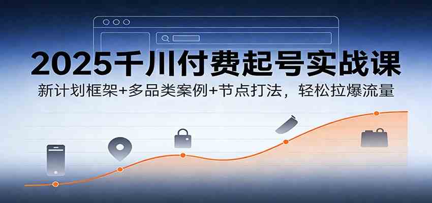 2025千川付费起号实战课：新计划框架+多品类案例+节点打法，轻松拉爆流量-知行阁轻创网-分享网络赚钱项目-全网首发副业项目实操平台-副业创业项目网