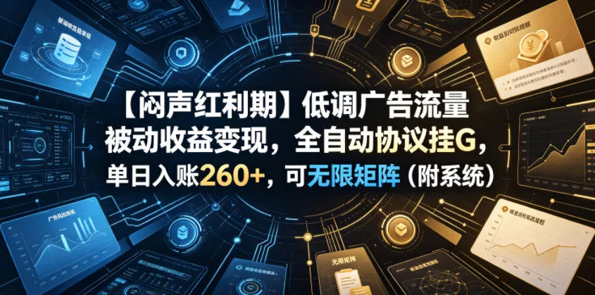 【闷声红利期】低调广告流量被动收益变现，全自动协议挂G，单日入账260+，可无限矩阵(附系统)【揭秘】-知行阁轻创网-分享网络赚钱项目-全网首发副业项目实操平台-副业创业项目网