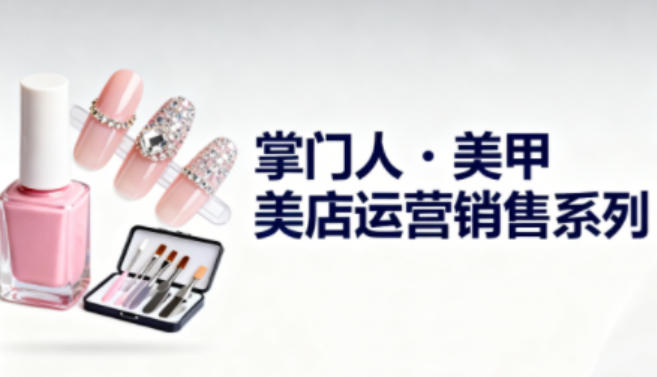 美甲店运营销售系列，助力美甲店老板及从业者提升运营、销售与管理能力-知行阁轻创网-分享网络赚钱项目-全网首发副业项目实操平台-副业创业项目网