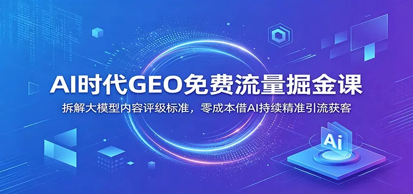 AI时代GEO免费流量掘金课：拆解大模型内容评级标准，零成本借AI持续精准引流获客-知行阁轻创网-分享网络赚钱项目-全网首发副业项目实操平台-副业创业项目网