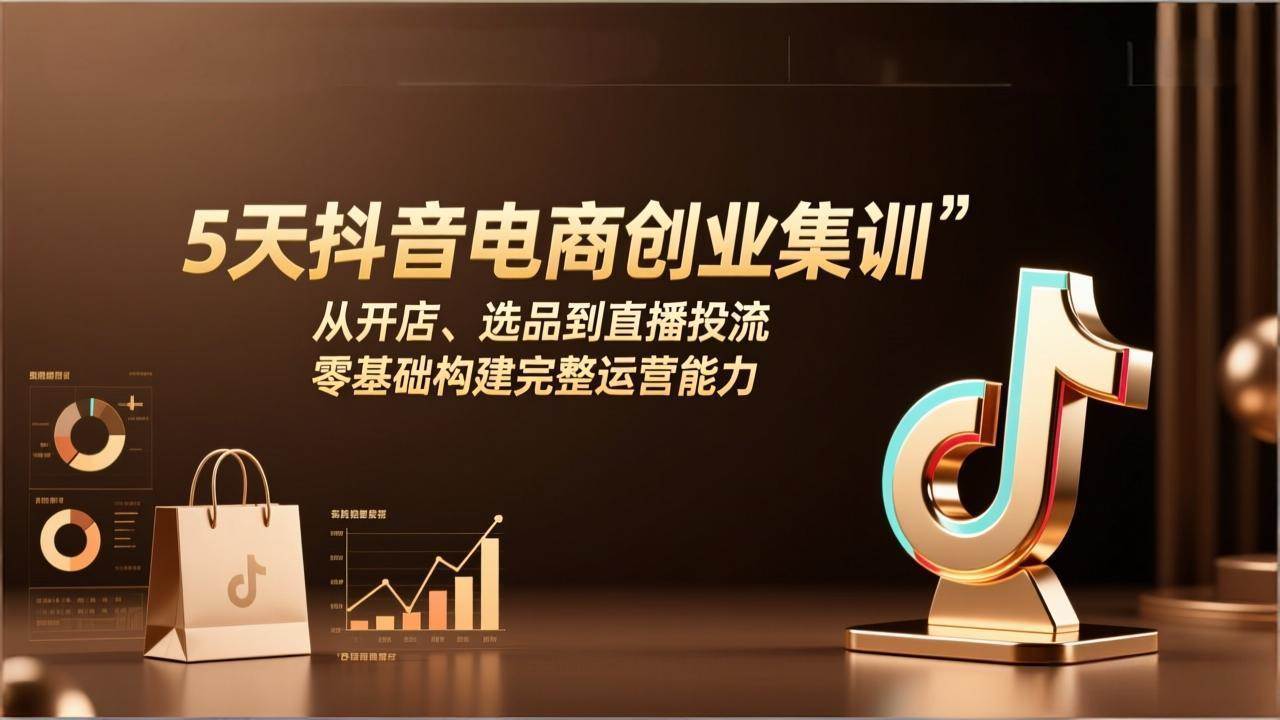 （17544期）5天抖音电商创业集训：从开店、选品到直播投流，零基础构建完整运营能力-知行阁轻创网-分享网络赚钱项目-全网首发副业项目实操平台-副业创业项目网