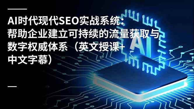 （16760期）AI时代现代SEO实战系统：帮助企业建立可持续的流量获取与数字权威体系（英文授课+中文字幕）-知行阁轻创网-分享网络赚钱项目-全网首发副业项目实操平台-副业创业项目网