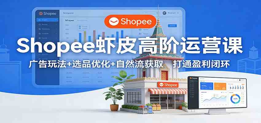 Shopee虾皮高阶运营课：广告玩法+选品优化+自然流获取，打通盈利闭环-知行阁轻创网-分享网络赚钱项目-全网首发副业项目实操平台-副业创业项目网