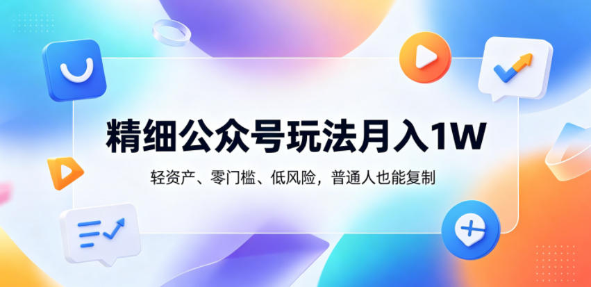 精细公众号玩法月入1W，轻资产、零门槛、低风险，普通人也能复制【揭秘】-知行阁轻创网-分享网络赚钱项目-全网首发副业项目实操平台-副业创业项目网