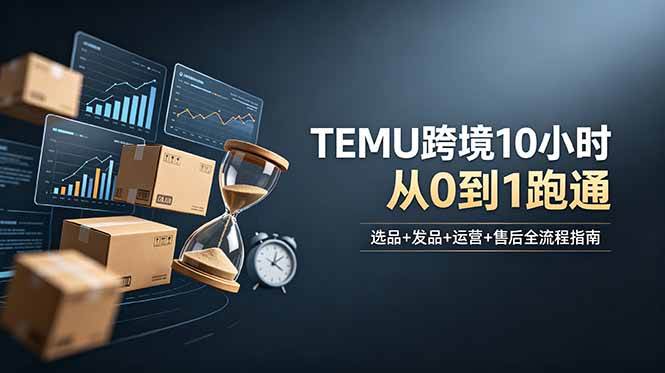 （18964期）想做TEMU跨境但不知从何下手？选品+发品+运营+售后，10小时从0到1跑通-知行阁轻创网-分享网络赚钱项目-全网首发副业项目实操平台-副业创业项目网