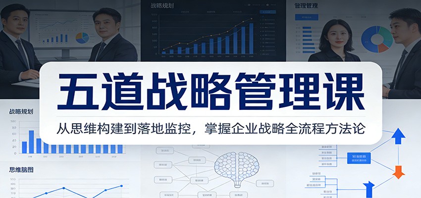 五道战略管理课：从思维构建到落地监控，掌握企业战略全流程方法论-知行阁轻创网-分享网络赚钱项目-全网首发副业项目实操平台-副业创业项目网