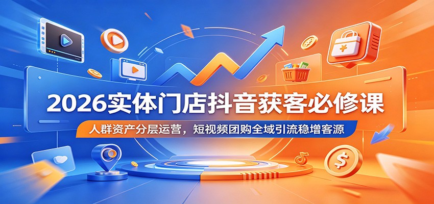 2026实体门店抖音获客必修课:人群资产分层运营,短视频团购全域引流稳增客源-知行阁轻创网-分享网络赚钱项目-全网首发副业项目实操平台-副业创业项目网