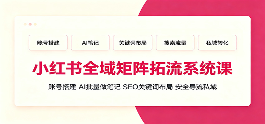 小红书全域矩阵拓流系统课：账号搭建、AI批量做笔记，SEO关键词布局、安全导流私域-知行阁轻创网-分享网络赚钱项目-全网首发副业项目实操平台-副业创业项目网