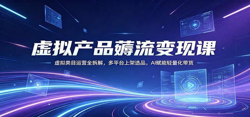 虚拟产品薅流变现课：虚拟类目运营全拆解，多平台上架选品，AI赋能轻量化带货-知行阁轻创网-分享网络赚钱项目-全网首发副业项目实操平台-副业创业项目网
