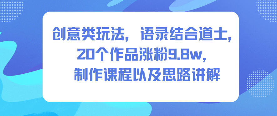 创意类玩法，语录结合道士，20个作品涨粉9.8w，制作课程以及思路讲解-知行阁轻创网-分享网络赚钱项目-全网首发副业项目实操平台-副业创业项目网