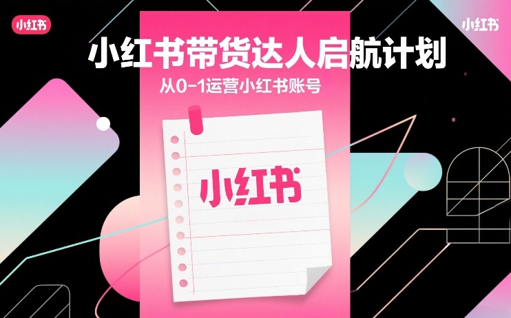 小红书带货达人启航计划,从0-1运营小红书账号 小红书带货达人启航计划,从0-1运营小红书账号