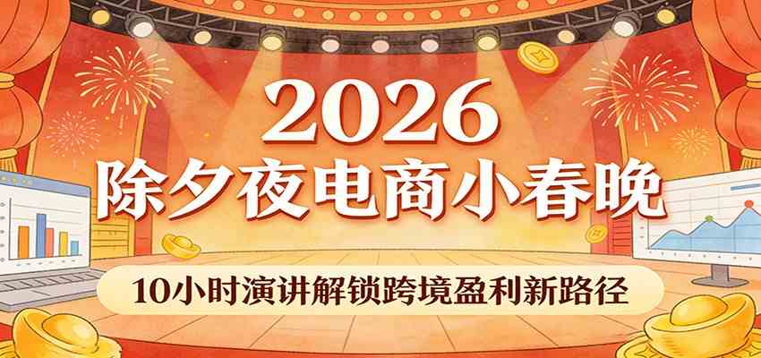 2026除夕夜电商小春晚，10小时演讲解锁跨境盈利新路径-知行阁轻创网-分享网络赚钱项目-全网首发副业项目实操平台-副业创业项目网