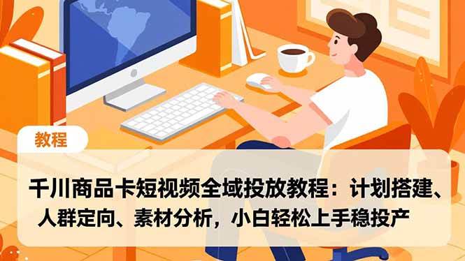 （16851期）千川商品卡短视频全域投放教程：计划搭建、人群定向、素材分析，小白轻松上手稳投产-知行阁轻创网-分享网络赚钱项目-全网首发副业项目实操平台-副业创业项目网