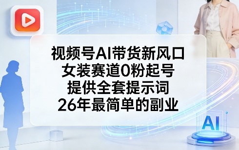 视频号AI带货新风口，女装赛道0粉起号，提供全套提示词，26年最简单的副业-知行阁轻创网-分享网络赚钱项目-全网首发副业项目实操平台-副业创业项目网