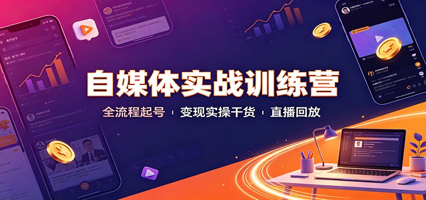 自媒体实战训练营：全流程起号变现实操干货直播回放-知行阁轻创网-分享网络赚钱项目-全网首发副业项目实操平台-副业创业项目网