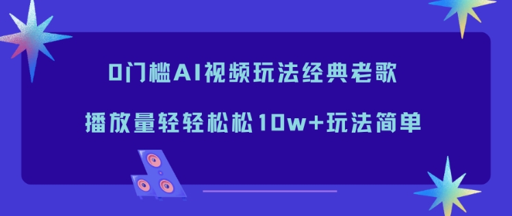 0门槛AI视频玩法经典老歌，播放量轻轻松松10w+玩法简单-知行阁轻创网-分享网络赚钱项目-全网首发副业项目实操平台-副业创业项目网