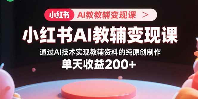 （15907期）小红书AI教辅变现课，通过AI技术实现教辅资料的纯原创制作 单天收益200+-知行阁轻创网-分享网络赚钱项目-全网首发副业项目实操平台-副业创业项目网