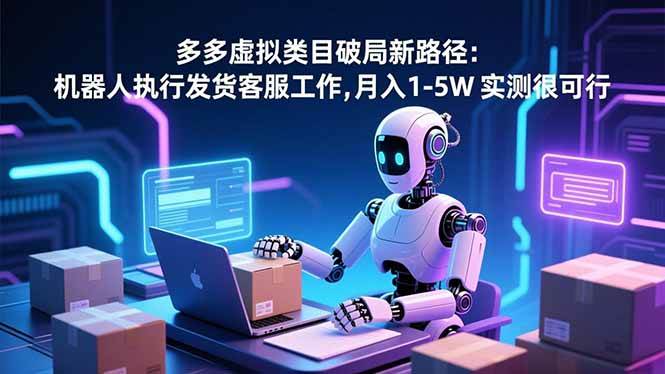 (16806期)多多虚拟类目破局新路径:机器人执行发货客服工作,月入 1-5W 实测很可行-知行阁轻创网-分享网络赚钱项目-全网首发副业项目实操平台-副业创业项目网