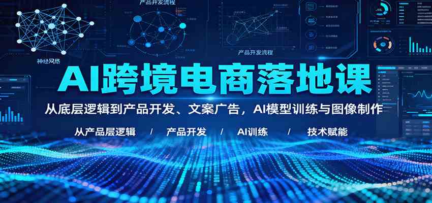 AI跨境电商落地课：从底层逻辑到产品开发、文案广告，AI模型训练与图像制作-知行阁轻创网-分享网络赚钱项目-全网首发副业项目实操平台-副业创业项目网