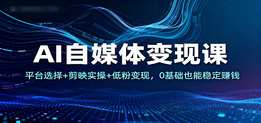 AI自媒体变现课：平台选择+剪映实操+低粉变现，0基础也能稳定赚钱-知行阁轻创网-分享网络赚钱项目-全网首发副业项目实操平台-副业创业项目网