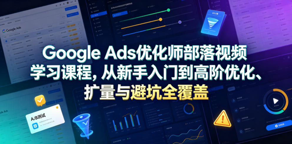 Google Ads优化师部落视频学习课程，从新手入门到高阶优化、扩量与避坑全覆盖（更新2026）-知行阁轻创网-分享网络赚钱项目-全网首发副业项目实操平台-副业创业项目网