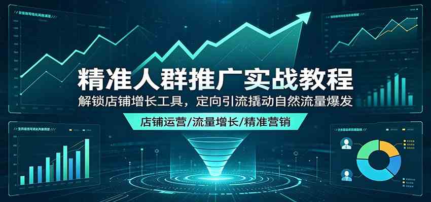 精准人群推广实战教程：解锁店铺增长工具，定向引流撬动自然流量爆发-知行阁轻创网-分享网络赚钱项目-全网首发副业项目实操平台-副业创业项目网