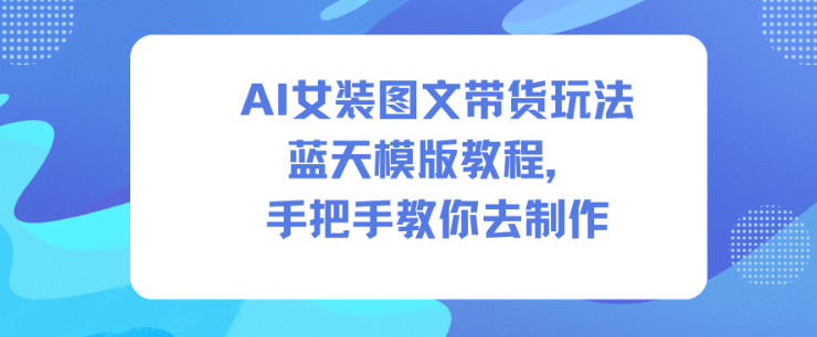AI女装图文带货玩法蓝天模版教程,手把手教你去制作