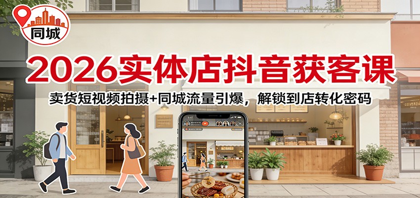 2026实体店抖音获客：卖货短视频拍摄+同城流量引爆，解锁到店转化密码-知行阁轻创网-分享网络赚钱项目-全网首发副业项目实操平台-副业创业项目网