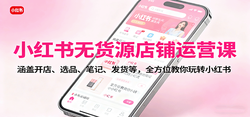 小红书无货源店铺运营课：涵盖开店、选品、笔记、发货等，全方位教你玩转小红书-知行阁轻创网-分享网络赚钱项目-全网首发副业项目实操平台-副业创业项目网