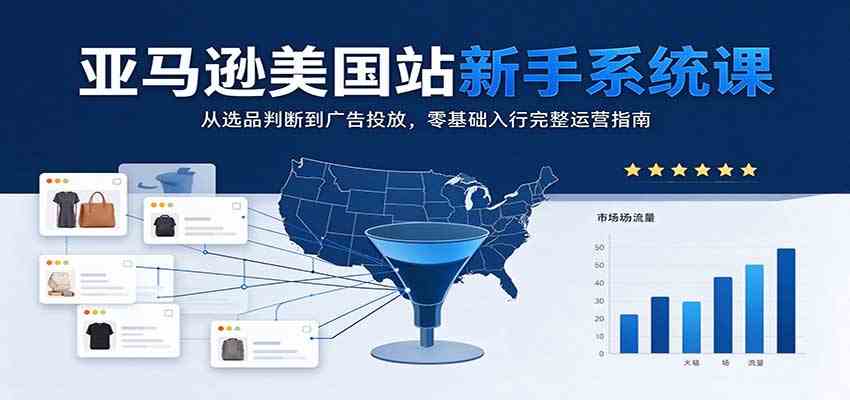 亚马逊美国站新手系统课：从选品判断到广告投放，零基础入行完整运营指南-知行阁轻创网-分享网络赚钱项目-全网首发副业项目实操平台-副业创业项目网
